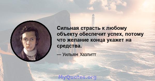 Сильная страсть к любому объекту обеспечит успех, потому что желание конца укажет на средства.