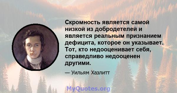 Скромность является самой низкой из добродетелей и является реальным признанием дефицита, которое он указывает. Тот, кто недооценивает себя, справедливо недооценен другими.