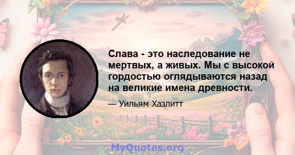 Слава - это наследование не мертвых, а живых. Мы с высокой гордостью оглядываются назад на великие имена древности.