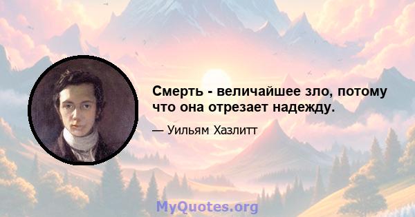 Смерть - величайшее зло, потому что она отрезает надежду.