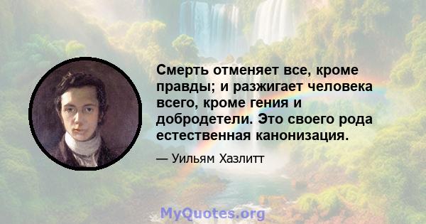 Смерть отменяет все, кроме правды; и разжигает человека всего, кроме гения и добродетели. Это своего рода естественная канонизация.