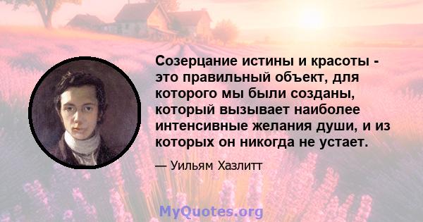 Созерцание истины и красоты - это правильный объект, для которого мы были созданы, который вызывает наиболее интенсивные желания души, и из которых он никогда не устает.