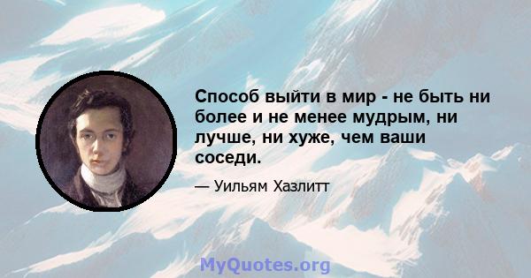 Способ выйти в мир - не быть ни более и не менее мудрым, ни лучше, ни хуже, чем ваши соседи.