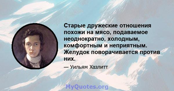 Старые дружеские отношения похожи на мясо, подаваемое неоднократно, холодным, комфортным и неприятным. Желудок поворачивается против них.