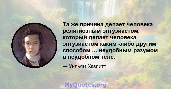 Та же причина делает человека религиозным энтузиастом, который делает человека энтузиастом каким -либо другим способом ... неудобным разумом в неудобном теле.