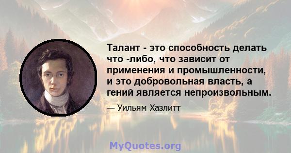 Талант - это способность делать что -либо, что зависит от применения и промышленности, и это добровольная власть, а гений является непроизвольным.