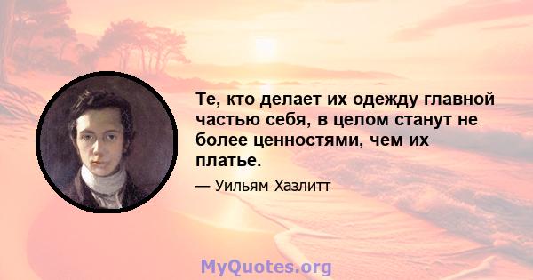 Те, кто делает их одежду главной частью себя, в целом станут не более ценностями, чем их платье.