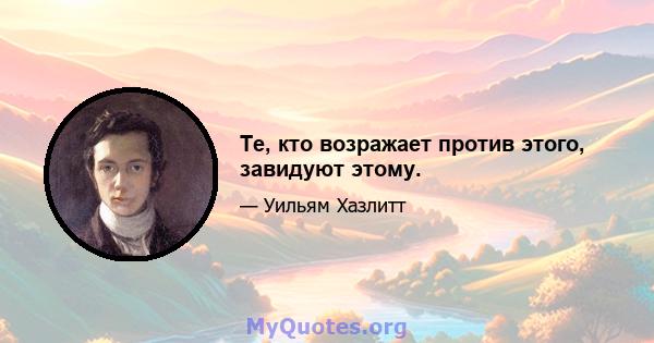 Те, кто возражает против этого, завидуют этому.