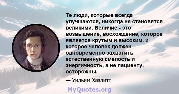 Те люди, которые всегда улучшаются, никогда не становятся великими. Величие - это возвышение, восхождение, которое является крутым и высоким, и которое человек должен одновременно захватить естественную смелость и