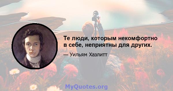 Те люди, которым некомфортно в себе, неприятны для других.