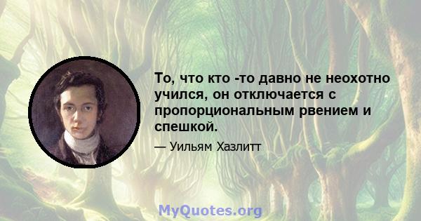 То, что кто -то давно не неохотно учился, он отключается с пропорциональным рвением и спешкой.