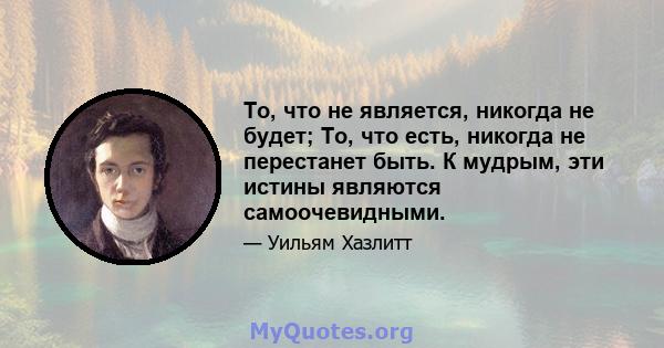 То, что не является, никогда не будет; То, что есть, никогда не перестанет быть. К мудрым, эти истины являются самоочевидными.