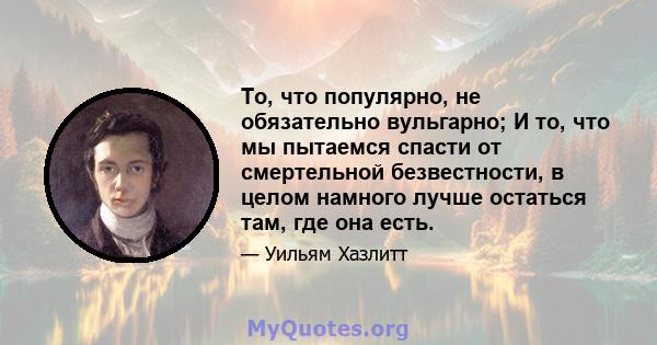 То, что популярно, не обязательно вульгарно; И то, что мы пытаемся спасти от смертельной безвестности, в целом намного лучше остаться там, где она есть.