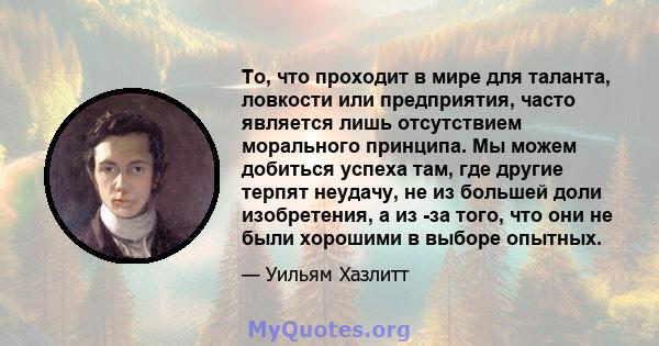 То, что проходит в мире для таланта, ловкости или предприятия, часто является лишь отсутствием морального принципа. Мы можем добиться успеха там, где другие терпят неудачу, не из большей доли изобретения, а из -за того, 