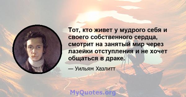 Тот, кто живет у мудрого себя и своего собственного сердца, смотрит на занятый мир через лазейки отступления и не хочет общаться в драке.