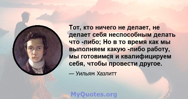 Тот, кто ничего не делает, не делает себя неспособным делать что -либо; Но в то время как мы выполняем какую -либо работу, мы готовимся и квалифицируем себя, чтобы провести другое.