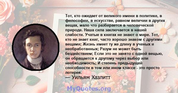 Тот, кто ожидает от великого имени в политике, в философии, в искусстве, равном величии в других вещах, мало что разбирается в человеческой природе. Наша сила заключается в нашей слабости. Учатые в книгах не знают о