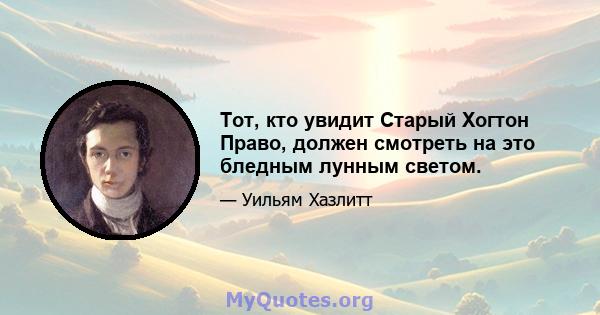 Тот, кто увидит Старый Хогтон Право, должен смотреть на это бледным лунным светом.