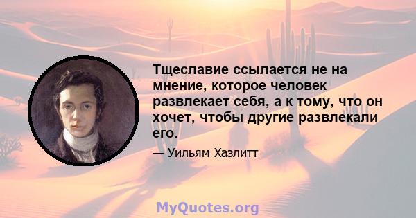 Тщеславие ссылается не на мнение, которое человек развлекает себя, а к тому, что он хочет, чтобы другие развлекали его.