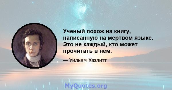 Ученый похож на книгу, написанную на мертвом языке. Это не каждый, кто может прочитать в нем.