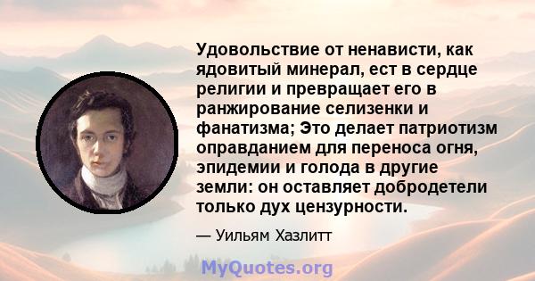 Удовольствие от ненависти, как ядовитый минерал, ест в сердце религии и превращает его в ранжирование селизенки и фанатизма; Это делает патриотизм оправданием для переноса огня, эпидемии и голода в другие земли: он