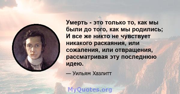 Умерть - это только то, как мы были до того, как мы родились; И все же никто не чувствует никакого раскаяния, или сожаления, или отвращения, рассматривая эту последнюю идею.