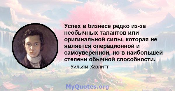 Успех в бизнесе редко из-за необычных талантов или оригинальной силы, которая не является операционной и самоуверенной, но в наибольшей степени обычной способности.