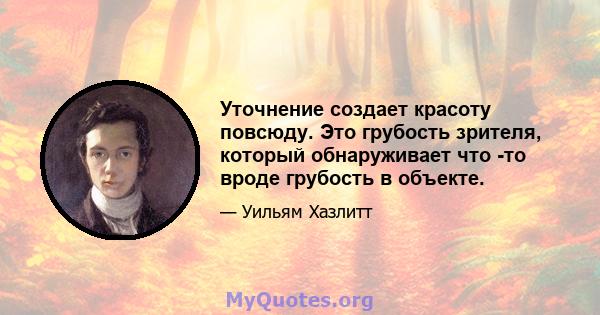 Уточнение создает красоту повсюду. Это грубость зрителя, который обнаруживает что -то вроде грубость в объекте.