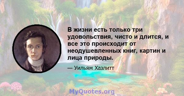 В жизни есть только три удовольствия, чисто и длится, и все это происходит от неодушевленных книг, картин и лица природы.