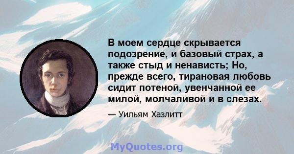 В моем сердце скрывается подозрение, и базовый страх, а также стыд и ненависть; Но, прежде всего, тирановая любовь сидит потеной, увенчанной ее милой, молчаливой и в слезах.