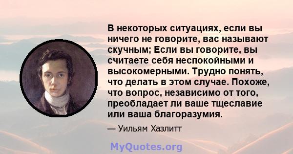 В некоторых ситуациях, если вы ничего не говорите, вас называют скучным; Если вы говорите, вы считаете себя неспокойными и высокомерными. Трудно понять, что делать в этом случае. Похоже, что вопрос, независимо от того,