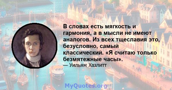 В словах есть мягкость и гармония, а в мысли не имеют аналогов. Из всех тщеславия это, безусловно, самый классический. «Я считаю только безмятежные часы».