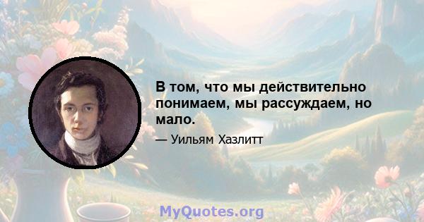 В том, что мы действительно понимаем, мы рассуждаем, но мало.