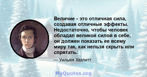 Величие - это отличная сила, создавая отличные эффекты. Недостаточно, чтобы человек обладал великой силой в себе, он должен показать ее всему миру так, как нельзя скрыть или спрятать.