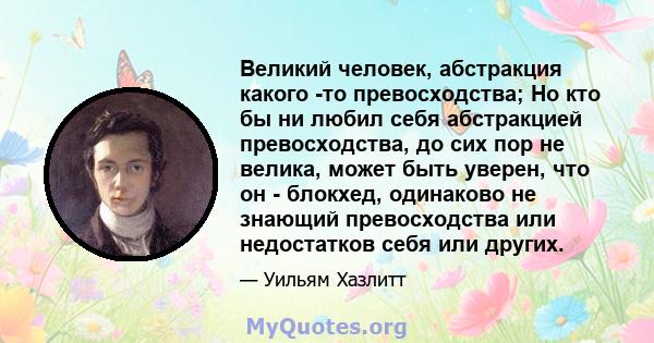 Великий человек, абстракция какого -то превосходства; Но кто бы ни любил себя абстракцией превосходства, до сих пор не велика, может быть уверен, что он - блокхед, одинаково не знающий превосходства или недостатков себя 