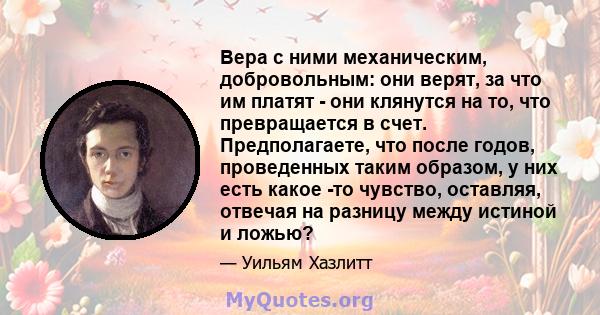 Вера с ними механическим, добровольным: они верят, за что им платят - они клянутся на то, что превращается в счет. Предполагаете, что после годов, проведенных таким образом, у них есть какое -то чувство, оставляя,