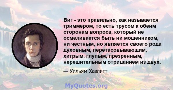 Виг - это правильно, как называется триммером, то есть трусом к обеим сторонам вопроса, который не осмеливается быть ни мошенником, ни честным, но является своего рода духовным, перетасовывающим, хитрым, глупым,