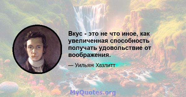 Вкус - это не что иное, как увеличенная способность получать удовольствие от воображения.