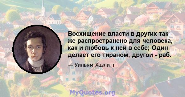 Восхищение власти в других так же распространено для человека, как и любовь к ней в себе; Один делает его тираном, другой - раб.