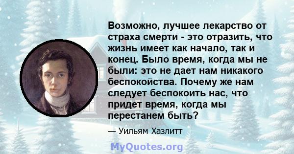 Возможно, лучшее лекарство от страха смерти - это отразить, что жизнь имеет как начало, так и конец. Было время, когда мы не были: это не дает нам никакого беспокойства. Почему же нам следует беспокоить нас, что придет