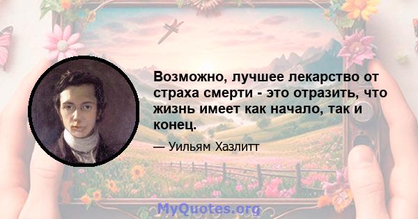 Возможно, лучшее лекарство от страха смерти - это отразить, что жизнь имеет как начало, так и конец.