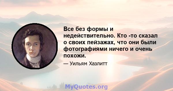 Все без формы и недействительно. Кто -то сказал о своих пейзажах, что они были фотографиями ничего и очень похожи.