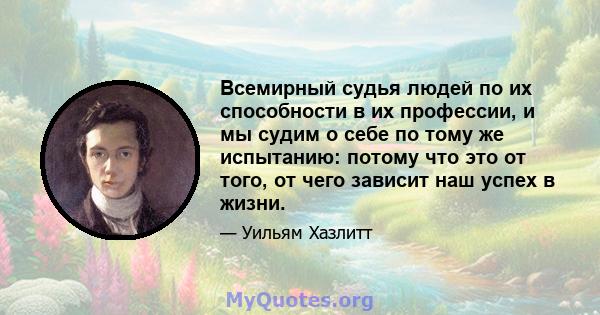 Всемирный судья людей по их способности в их профессии, и мы судим о себе по тому же испытанию: потому что это от того, от чего зависит наш успех в жизни.