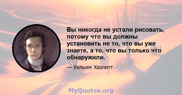 Вы никогда не устали рисовать, потому что вы должны установить не то, что вы уже знаете, а то, что вы только что обнаружили.