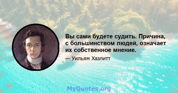 Вы сами будете судить. Причина, с большинством людей, означает их собственное мнение.