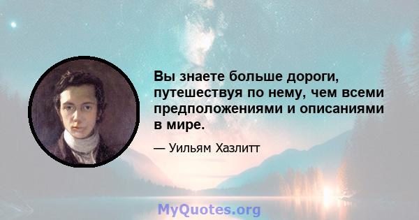 Вы знаете больше дороги, путешествуя по нему, чем всеми предположениями и описаниями в мире.