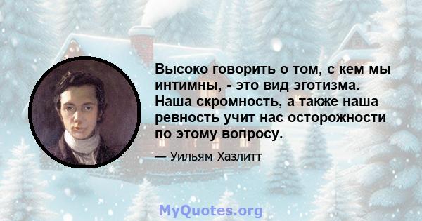 Высоко говорить о том, с кем мы интимны, - это вид эготизма. Наша скромность, а также наша ревность учит нас осторожности по этому вопросу.