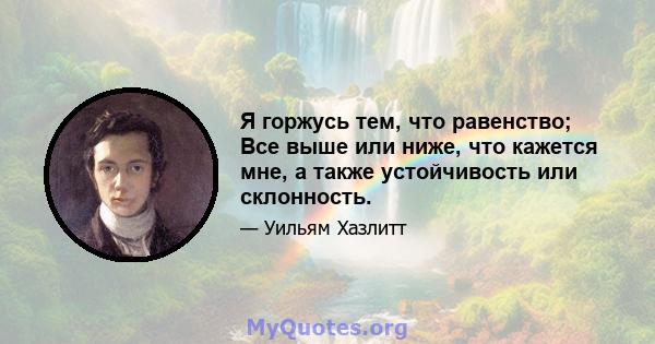 Я горжусь тем, что равенство; Все выше или ниже, что кажется мне, а также устойчивость или склонность.