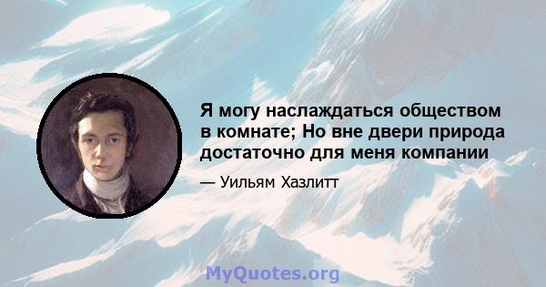 Я могу наслаждаться обществом в комнате; Но вне двери природа достаточно для меня компании