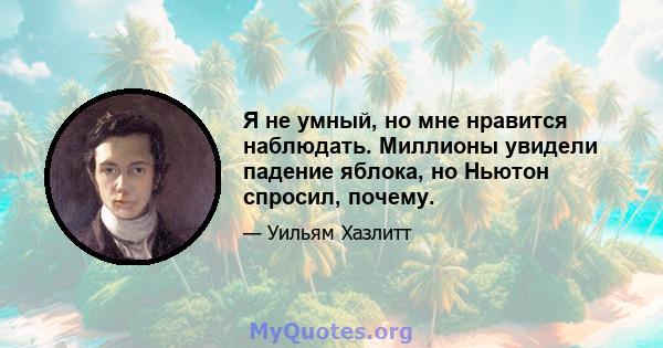 Я не умный, но мне нравится наблюдать. Миллионы увидели падение яблока, но Ньютон спросил, почему.